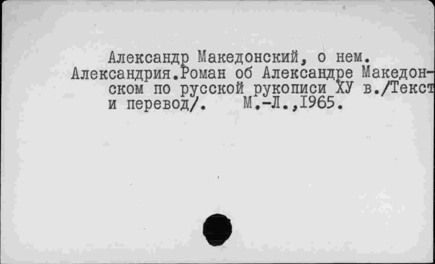 ﻿Александр Македонский, о нем.
Александрия.Роман об Александре Македонском по русской рукописи ХУ в./Текса и перевод/. М.-Л.,1965.